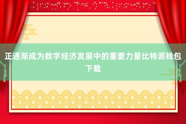 正逐渐成为数字经济发展中的重要力量比特派钱包下载