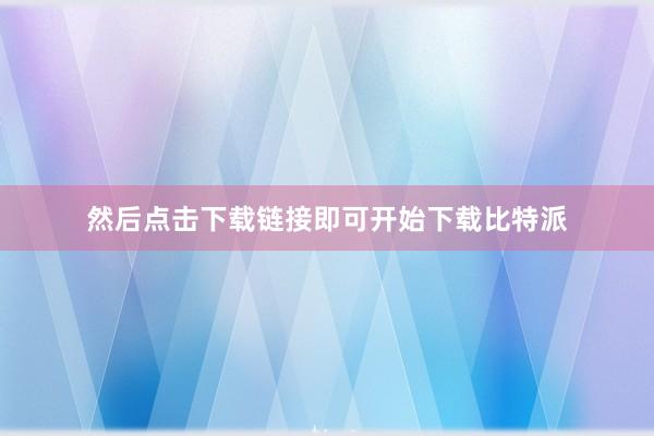 然后点击下载链接即可开始下载比特派