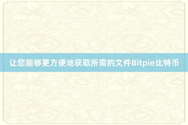 让您能够更方便地获取所需的文件Bitpie比特币