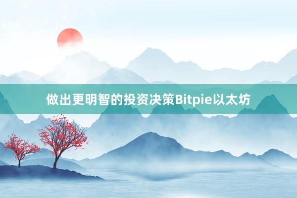 做出更明智的投资决策Bitpie以太坊