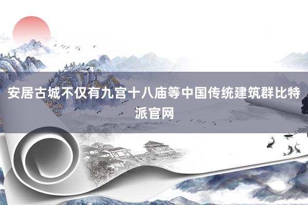 安居古城不仅有九宫十八庙等中国传统建筑群比特派官网