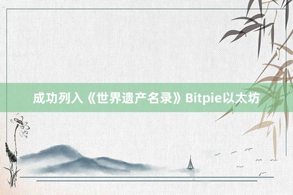 成功列入《世界遗产名录》Bitpie以太坊