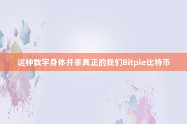 这种数字身体并非真正的我们Bitpie比特币