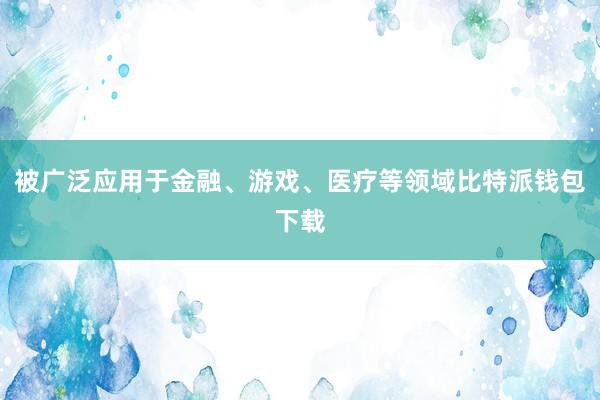 被广泛应用于金融、游戏、医疗等领域比特派钱包下载