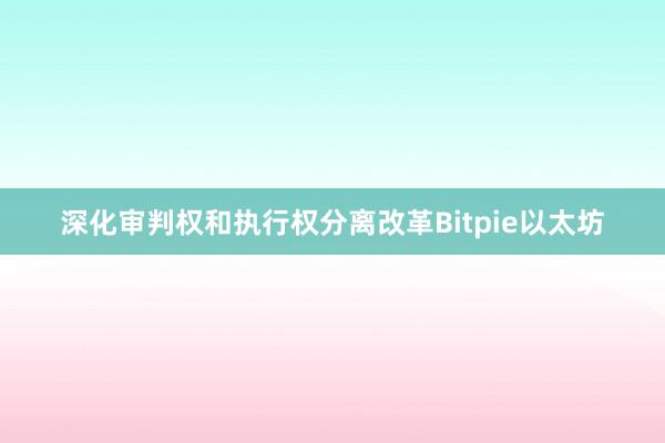 深化审判权和执行权分离改革Bitpie以太坊