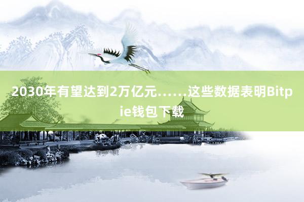 2030年有望达到2万亿元……这些数据表明Bitpie钱包下载