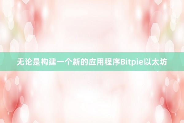 无论是构建一个新的应用程序Bitpie以太坊