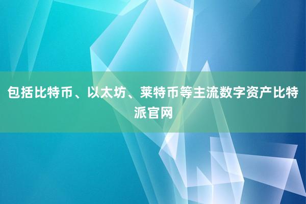 包括比特币、以太坊、莱特币等主流数字资产比特派官网