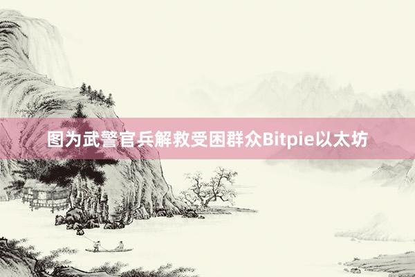 图为武警官兵解救受困群众Bitpie以太坊