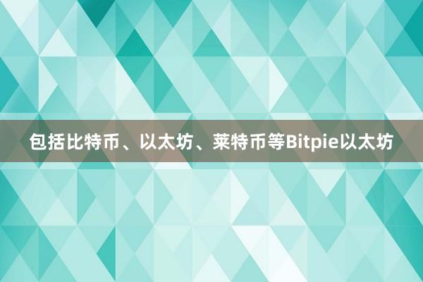 包括比特币、以太坊、莱特币等Bitpie以太坊