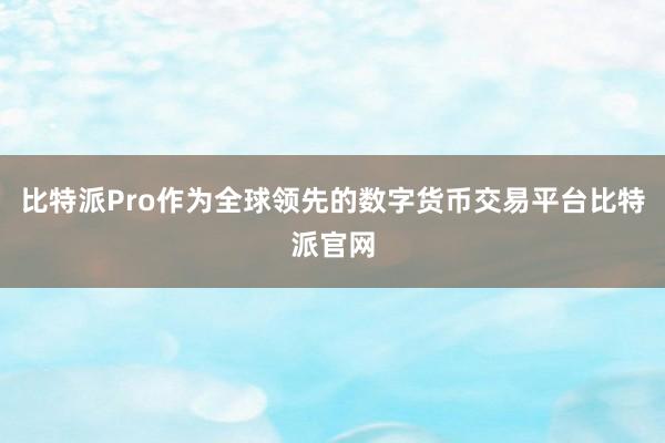 比特派Pro作为全球领先的数字货币交易平台比特派官网