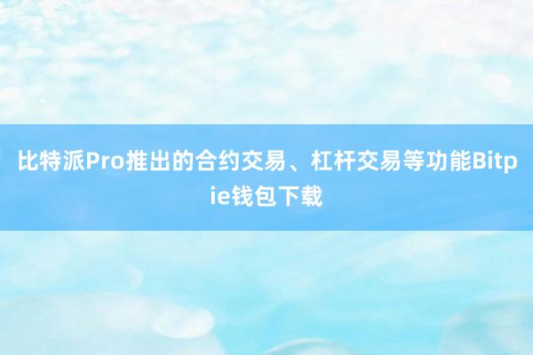 比特派Pro推出的合约交易、杠杆交易等功能Bitpie钱包下载