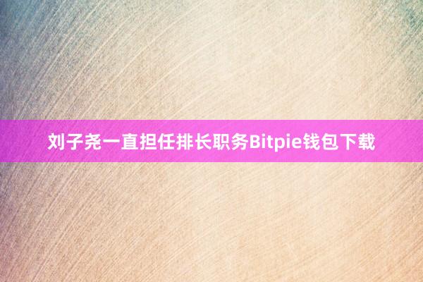 刘子尧一直担任排长职务Bitpie钱包下载