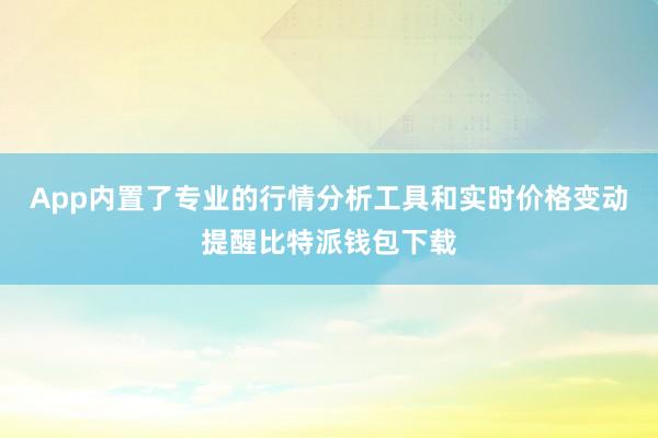 App内置了专业的行情分析工具和实时价格变动提醒比特派钱包下载