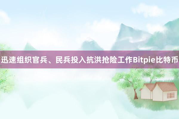 迅速组织官兵、民兵投入抗洪抢险工作Bitpie比特币