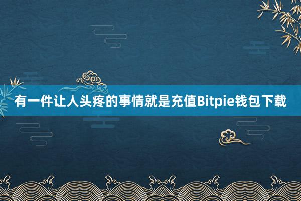 有一件让人头疼的事情就是充值Bitpie钱包下载