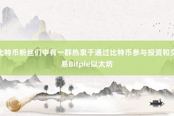 比特币粉丝们中有一群热衷于通过比特币参与投资和交易Bitpie以太坊