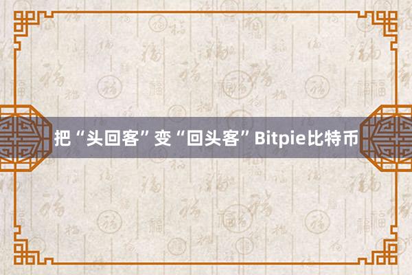 把“头回客”变“回头客”Bitpie比特币