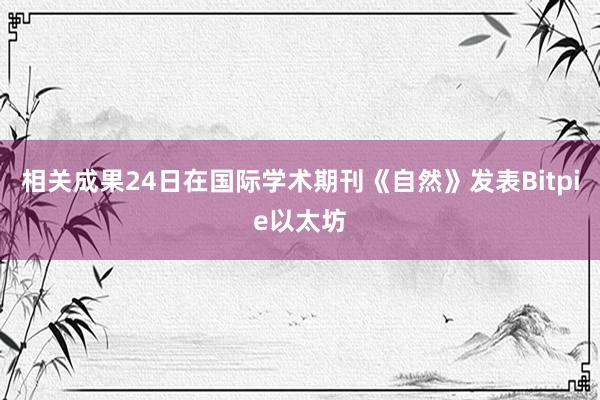 相关成果24日在国际学术期刊《自然》发表Bitpie以太坊