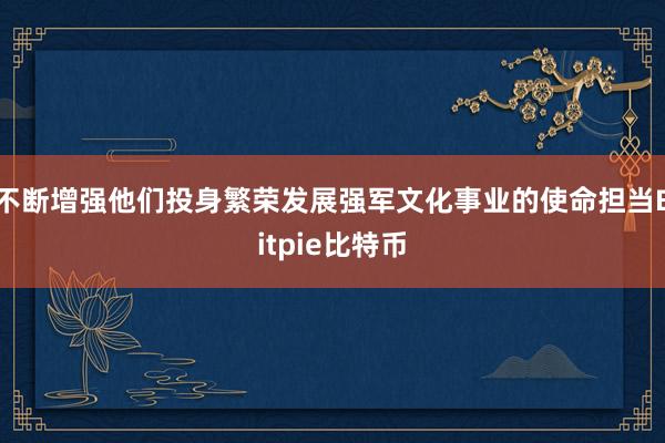 不断增强他们投身繁荣发展强军文化事业的使命担当Bitpie比特币