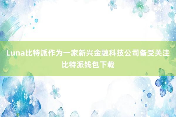 Luna比特派作为一家新兴金融科技公司备受关注比特派钱包下载