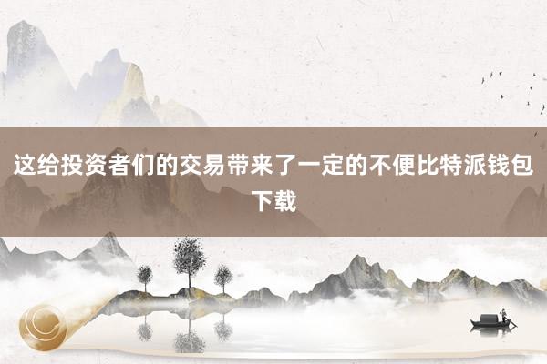 这给投资者们的交易带来了一定的不便比特派钱包下载