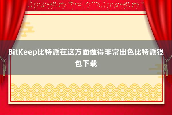 BitKeep比特派在这方面做得非常出色比特派钱包下载