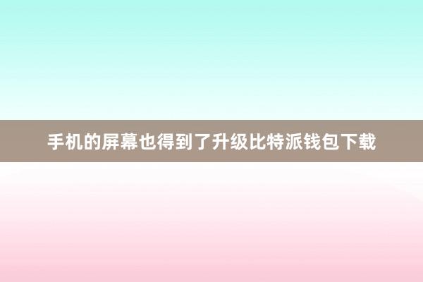 手机的屏幕也得到了升级比特派钱包下载