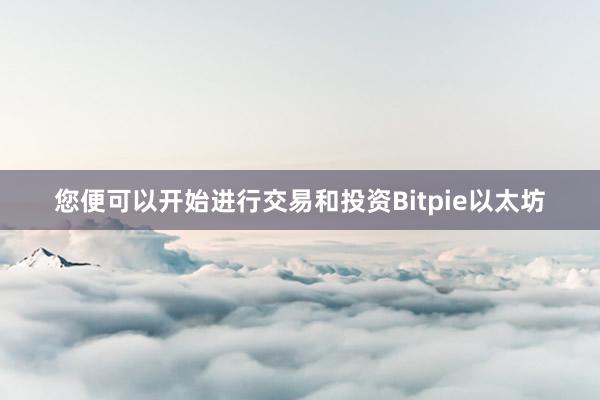 您便可以开始进行交易和投资Bitpie以太坊